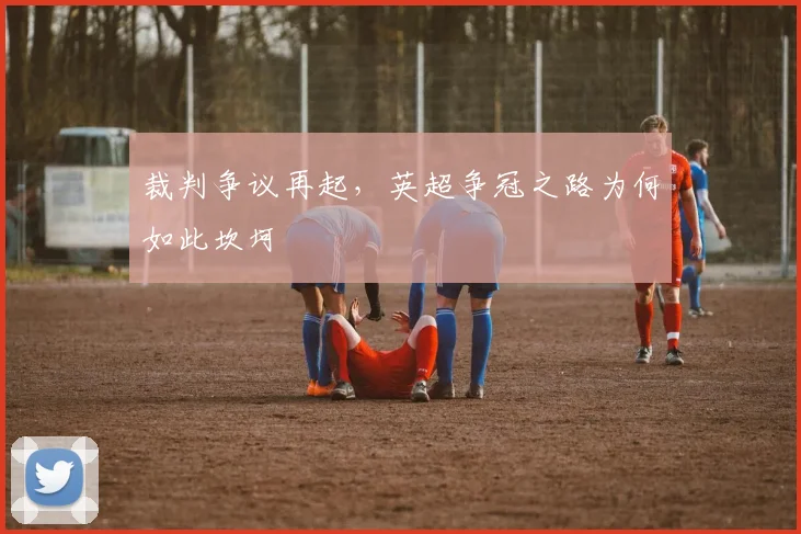裁判争议再起,英超争冠之路为何如此坎坷