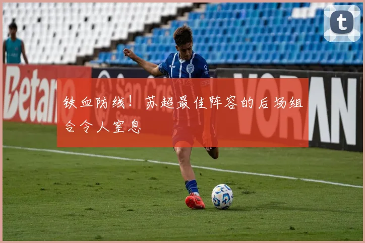 铁血防线！苏超最佳阵容的后场组合令人窒息
