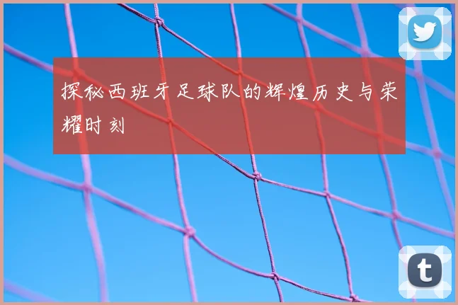 探秘西班牙足球队的辉煌历史与荣耀时刻