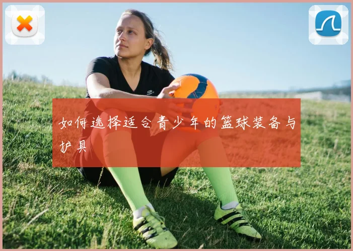 如何选择适合青少年的篮球装备与护具