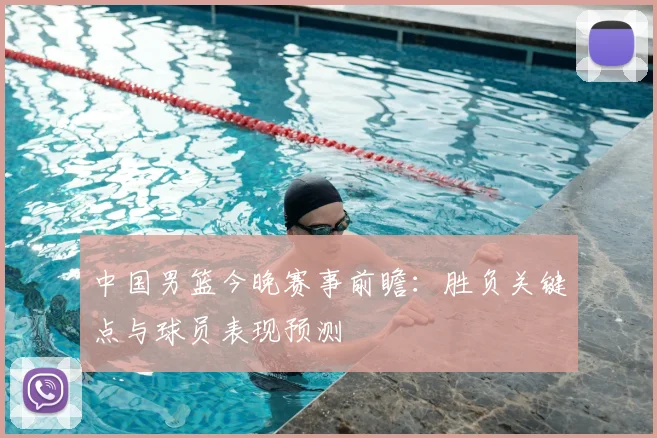 中国男篮今晚赛事前瞻：胜负关键点与球员表现预测