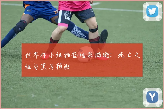 世界杯小组抽签结果揭晓：死亡之组与黑马预测