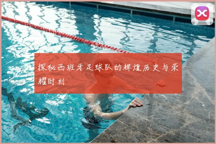探秘西班牙足球队的辉煌历史与荣耀时刻