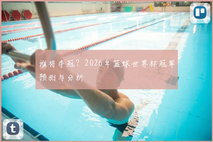 谁将夺冠？2026年篮球世界杯冠军预测与分析