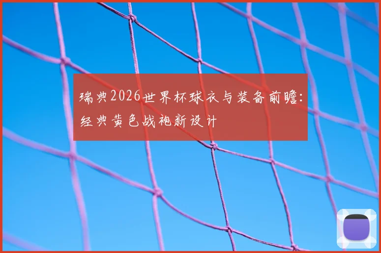 瑞典2026世界杯球衣与装备前瞻：经典黄色战袍新设计