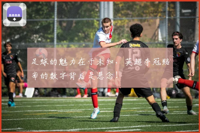 足球的魅力在于未知，英超夺冠赔率的数字背后是悬念！