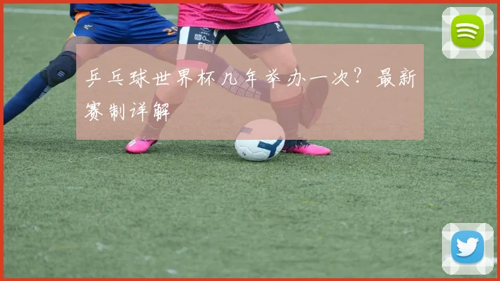 乒乓球世界杯几年举办一次？最新赛制详解